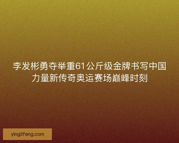 李发彬勇夺举重61公斤级金牌书写中国力量新传奇奥运赛场巅峰时刻