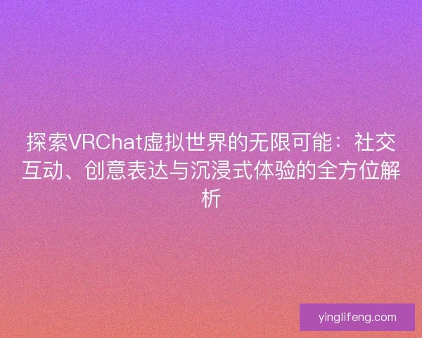 探索VRChat虚拟世界的无限可能：社交互动、创意表达与沉浸式体验的全方位解析