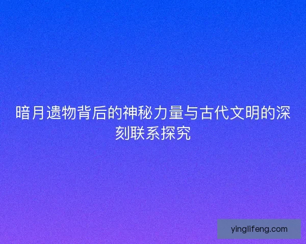 暗月遗物背后的神秘力量与古代文明的深刻联系探究