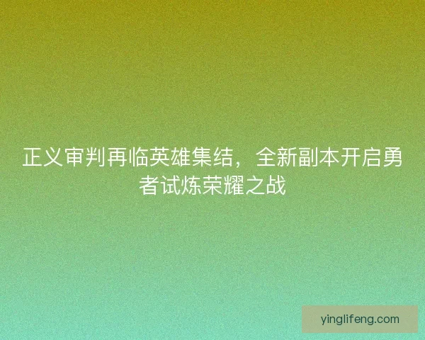 正义审判再临英雄集结，全新副本开启勇者试炼荣耀之战