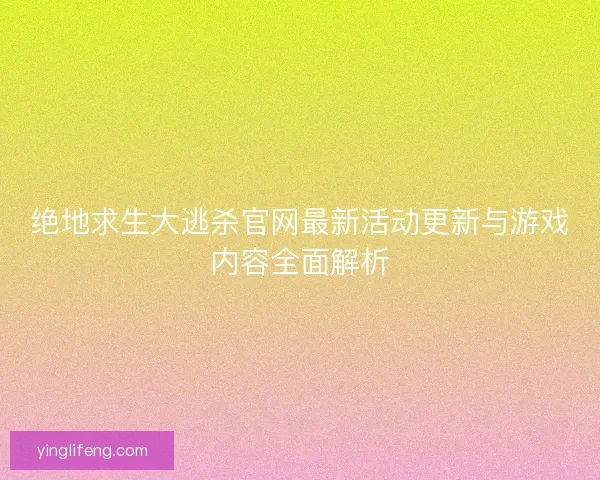 绝地求生大逃杀官网最新活动更新与游戏内容全面解析