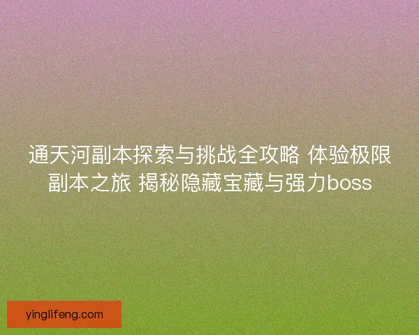 通天河副本探索与挑战全攻略 体验极限副本之旅 揭秘隐藏宝藏与强力boss