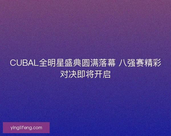 CUBAL全明星盛典圆满落幕 八强赛精彩对决即将开启