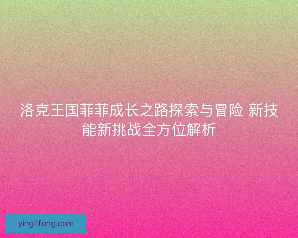 洛克王国菲菲成长之路探索与冒险 新技能新挑战全方位解析