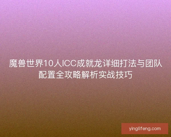 魔兽世界10人ICC成就龙详细打法与团队配置全攻略解析实战技巧